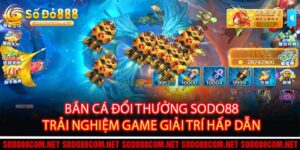 Bắn Cá Đổi Thưởng Sodo88 – Trải Nghiệm Game Giải Trí Hấp Dẫn